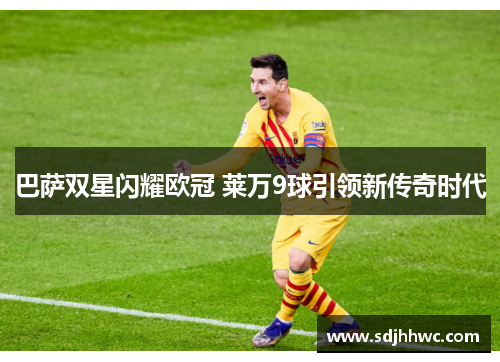 巴萨双星闪耀欧冠 莱万9球引领新传奇时代 巴萨双星闪耀欧冠 莱万9球引领新传奇时代