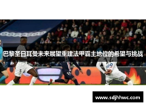 巴黎圣日耳曼未来展望重建法甲霸主地位的希望与挑战 巴黎圣日耳曼未来展望重建法甲霸主地位的希望与挑战